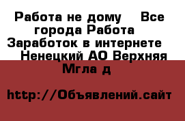 Работа не дому. - Все города Работа » Заработок в интернете   . Ненецкий АО,Верхняя Мгла д.